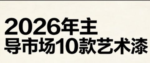 2026 年艺术漆市场风向敲定！十大主流品类划分家装工装赛道，市场规模突破 1